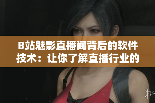 B站魅影直播间背后的软件技术：让你了解直播行业的好处