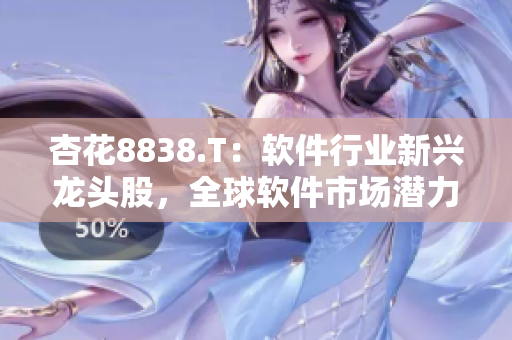 杏花8838.T：软件行业新兴龙头股，全球软件市场潜力巨大