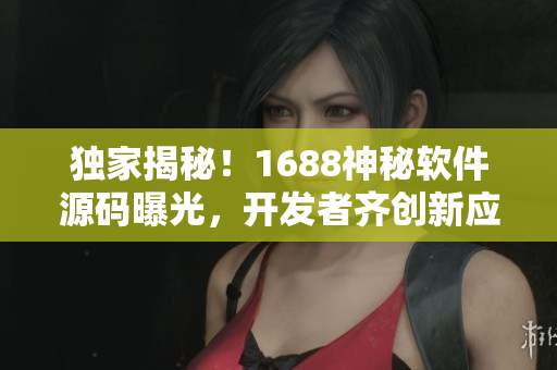 独家揭秘！1688神秘软件源码曝光，开发者齐创新应用！