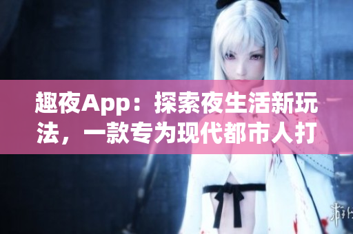趣夜App：探索夜生活新玩法，一款专为现代都市人打造的最佳生活指南