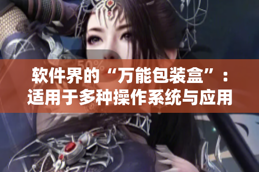 软件界的“万能包装盒”：适用于多种操作系统与应用程序的软件封装技术