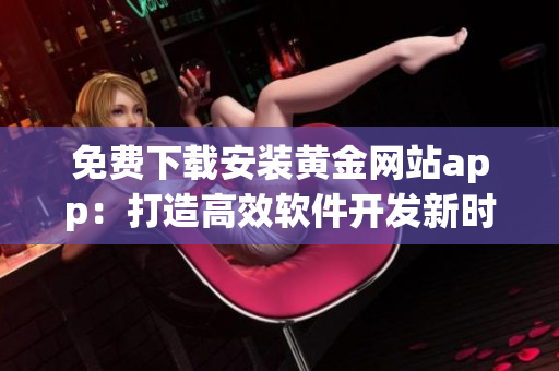 免费下载安装黄金网站app：打造高效软件开发新时代