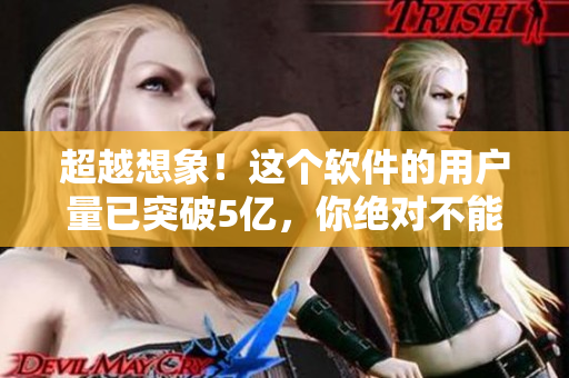 超越想象！这个软件的用户量已突破5亿，你绝对不能错过！