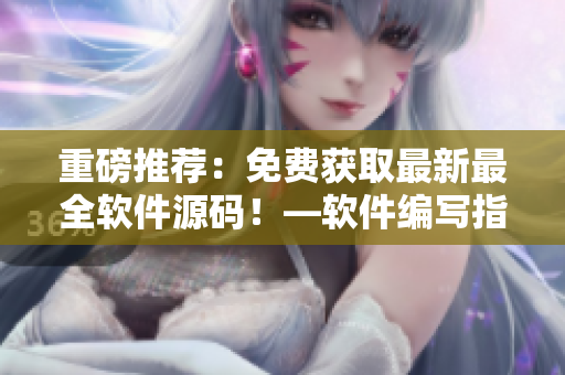 重磅推荐：免费获取最新最全软件源码！—软件编写指南【2021】