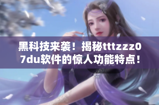 黑科技来袭！揭秘tttzzz07du软件的惊人功能特点！