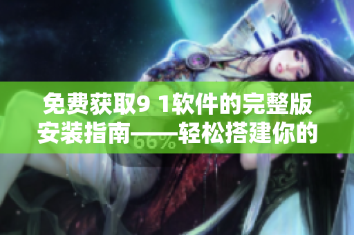 免费获取9 1软件的完整版安装指南——轻松搭建你的专属软件开发环境