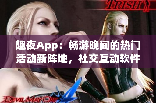趣夜App：畅游晚间的热门活动新阵地，社交互动软件？