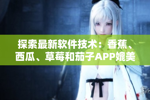 探索最新软件技术：香蕉、西瓜、草莓和茄子APP媲美视频平台