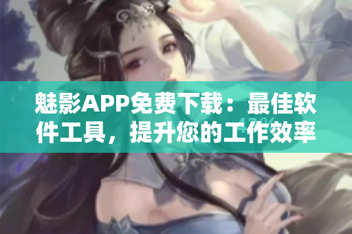 魅影APP免费下载：最佳软件工具，提升您的工作效率与娱乐体验