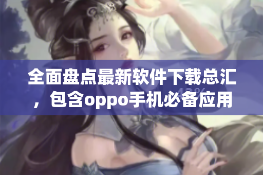 全面盘点最新软件下载总汇，包含oppo手机必备应用推荐！