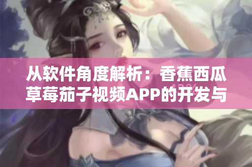 从软件角度解析：香蕉西瓜草莓茄子视频APP的开发与优化