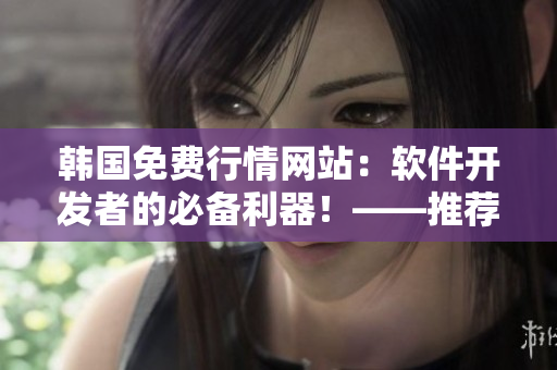韩国免费行情网站：软件开发者的必备利器！——推荐理由解析