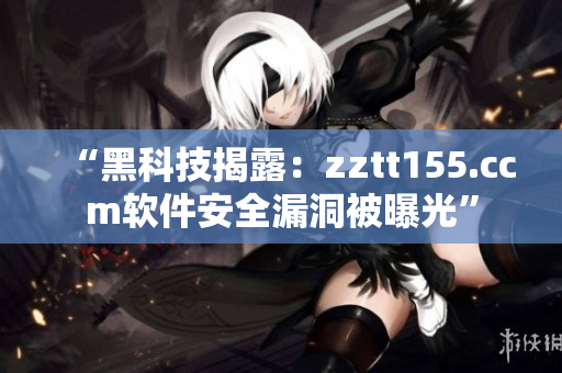 “黑科技揭露：zztt155.ccm软件安全漏洞被曝光”