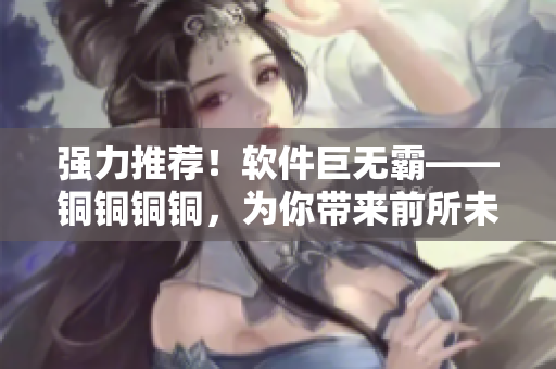 强力推荐！软件巨无霸——铜铜铜铜，为你带来前所未有的高效体验