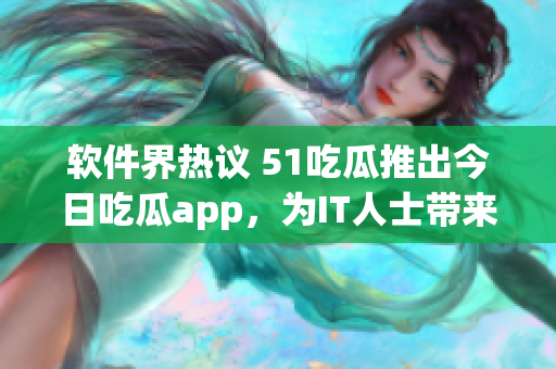 软件界热议 51吃瓜推出今日吃瓜app，为IT人士带来全新资讯阅读体验
