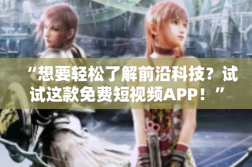 “想要轻松了解前沿科技？试试这款免费短视频APP！”