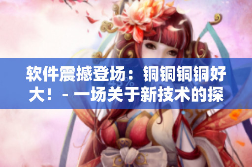 软件震撼登场：铜铜铜铜好大！- 一场关于新技术的探讨