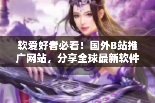 软爱好者必看！国外B站推广网站，分享全球最新软件资讯