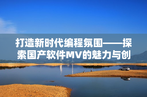 打造新时代编程氛围——探索国产软件MV的魅力与创新