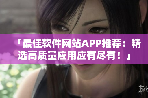 「最佳软件网站APP推荐：精选高质量应用应有尽有！」