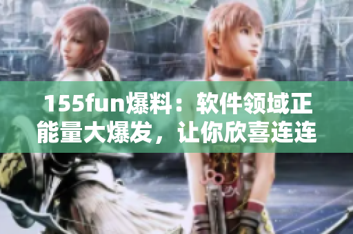 155fun爆料：软件领域正能量大爆发，让你欣喜连连