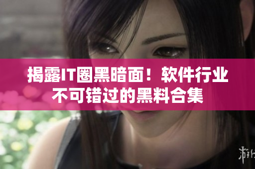 揭露IT圈黑暗面！软件行业不可错过的黑料合集