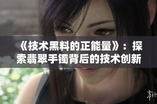 《技术黑料的正能量》：探索翡翠手镯背后的技术创新