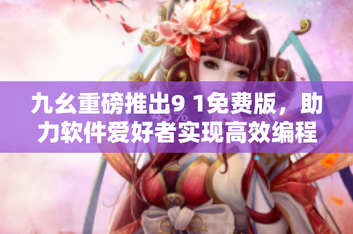 九幺重磅推出9 1免费版，助力软件爱好者实现高效编程