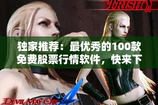 独家推荐：最优秀的100款免费股票行情软件，快来下载获取更多投资策略！