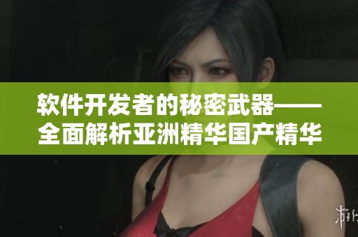 软件开发者的秘密武器——全面解析亚洲精华国产精华液在程序员护肤中的效果