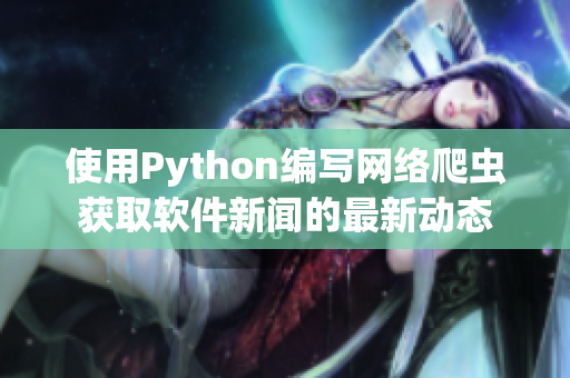使用Python编写网络爬虫获取软件新闻的最新动态 使用Python编写网络爬虫获取软件新闻的最新动态