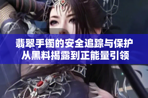 翡翠手镯的安全追踪与保护 从黑料揭露到正能量引领，软件技术全面支持