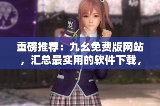 重磅推荐：九幺免费版网站，汇总最实用的软件下载，助你成为软件玩家！