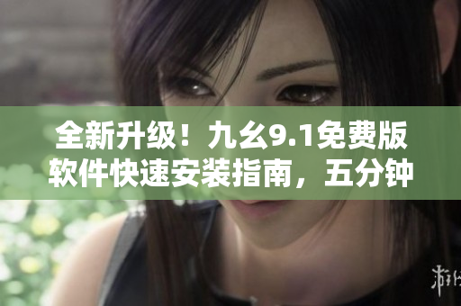 全新升级！九幺9.1免费版软件快速安装指南，五分钟轻松搞定！