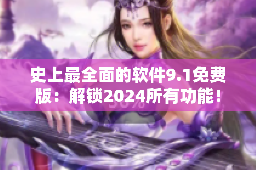 史上最全面的软件9.1免费版：解锁2024所有功能！