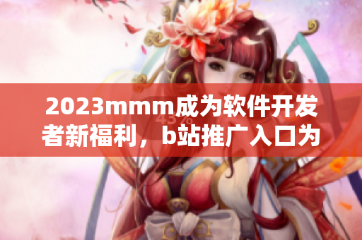 2023mmm成为软件开发者新福利，b站推广入口为你打开软件世界大门！