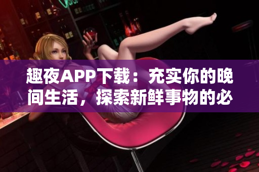 趣夜APP下载：充实你的晚间生活，探索新鲜事物的必备工具！