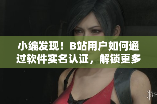 小编发现！B站用户如何通过软件实名认证，解锁更多福利