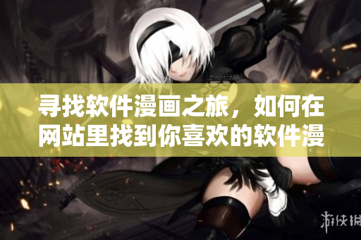 寻找软件漫画之旅，如何在网站里找到你喜欢的软件漫画？