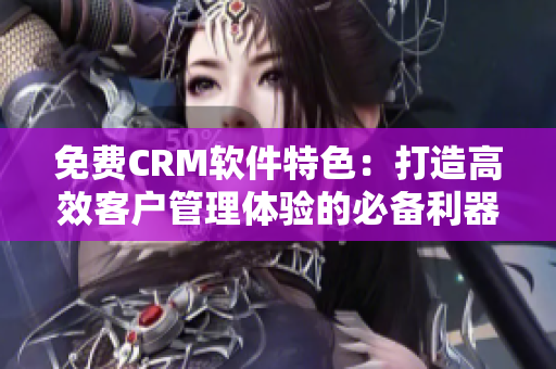 免费CRM软件特色：打造高效客户管理体验的必备利器