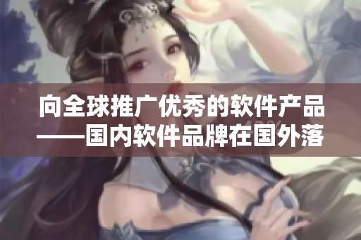 向全球推广优秀的软件产品——国内软件品牌在国外落地的故事 向全球推广优秀的软件产品——国内软件品牌在国外落地的故事