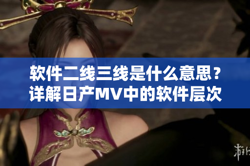 软件二线三线是什么意思？详解日产MV中的软件层次结构