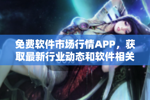 免费软件市场行情APP，获取最新行业动态和软件相关资讯