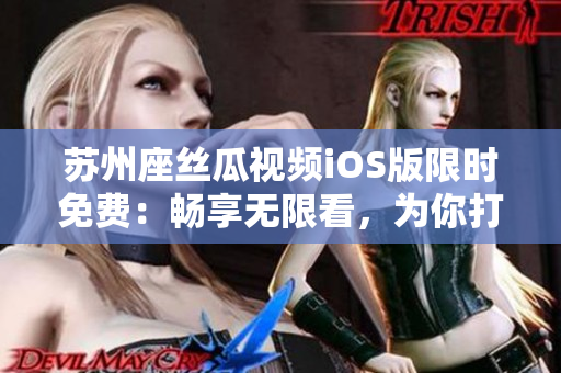 苏州座丝瓜视频iOS版限时免费：畅享无限看，为你打造完美观影体验