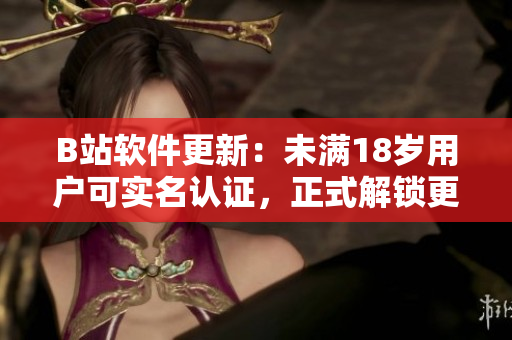 B站软件更新:未满18岁用户可实名认证,正式解锁更多功能! B站软件更新:未满18岁用户可实名认证,正式解锁更多功能!
