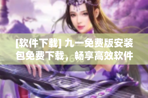 [软件下载] 九一免费版安装包免费下载，畅享高效软件编程！