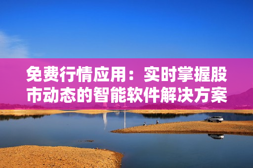 免费行情应用：实时掌握股市动态的智能软件解决方案！