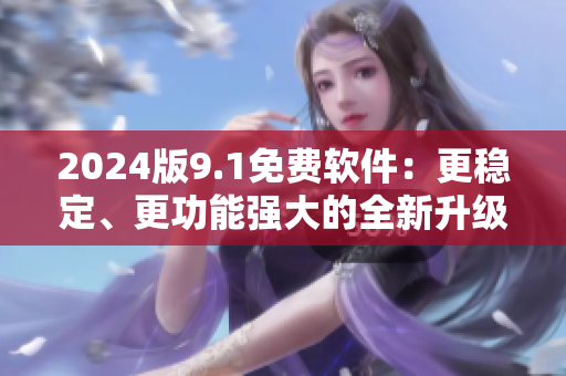 2024版9.1免费软件：更稳定、更功能强大的全新升级