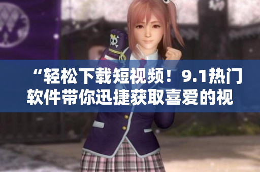 “轻松下载短视频！9.1热门软件带你迅捷获取喜爱的视频资源”