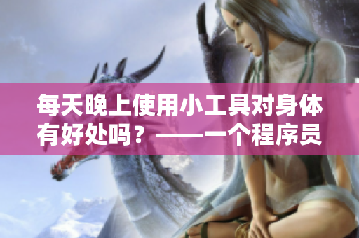每天晚上使用小工具对身体有好处吗？——一个程序员的分享